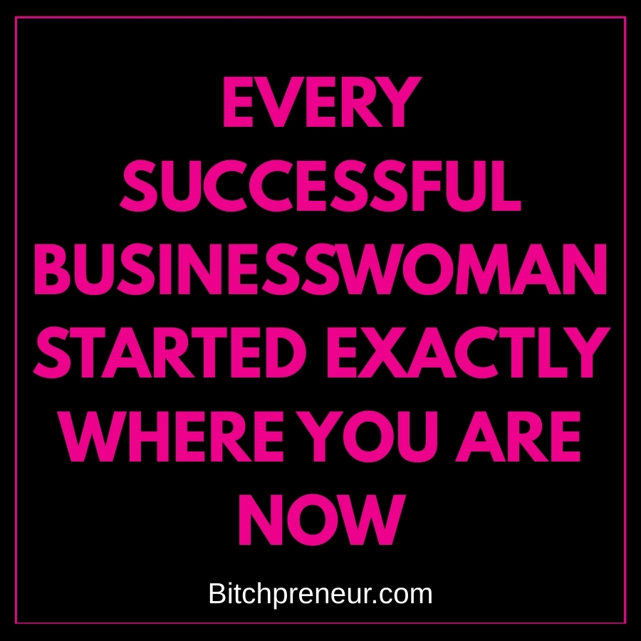 Every Successful Businesswoman Started Exactly Where You Are Now.